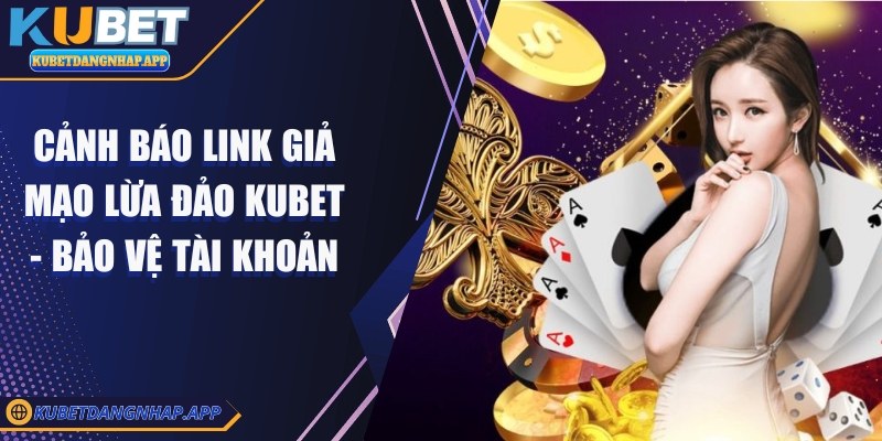 Cảnh báo link giả mạo lừa đảo Kubet - Bảo vệ tài khoản